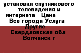 установка спутникового телевидения и интернета › Цена ­ 500 - Все города Услуги » Другие   . Свердловская обл.,Волчанск г.